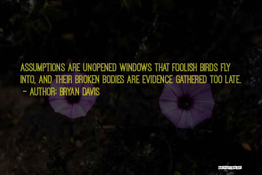 Bryan Davis Quotes: Assumptions Are Unopened Windows That Foolish Birds Fly Into, And Their Broken Bodies Are Evidence Gathered Too Late.