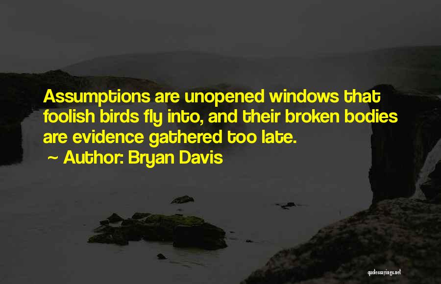 Bryan Davis Quotes: Assumptions Are Unopened Windows That Foolish Birds Fly Into, And Their Broken Bodies Are Evidence Gathered Too Late.