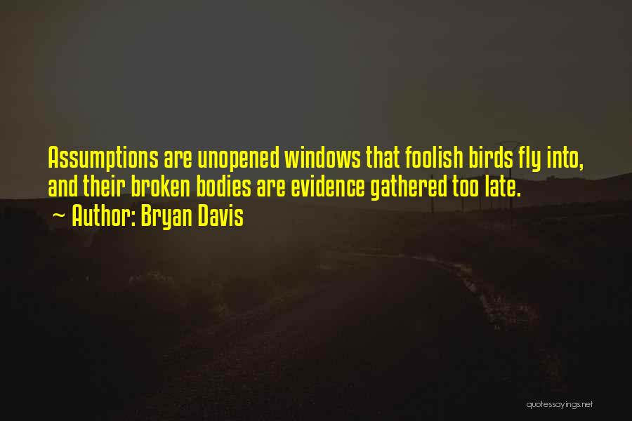 Bryan Davis Quotes: Assumptions Are Unopened Windows That Foolish Birds Fly Into, And Their Broken Bodies Are Evidence Gathered Too Late.