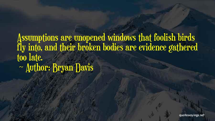 Bryan Davis Quotes: Assumptions Are Unopened Windows That Foolish Birds Fly Into, And Their Broken Bodies Are Evidence Gathered Too Late.