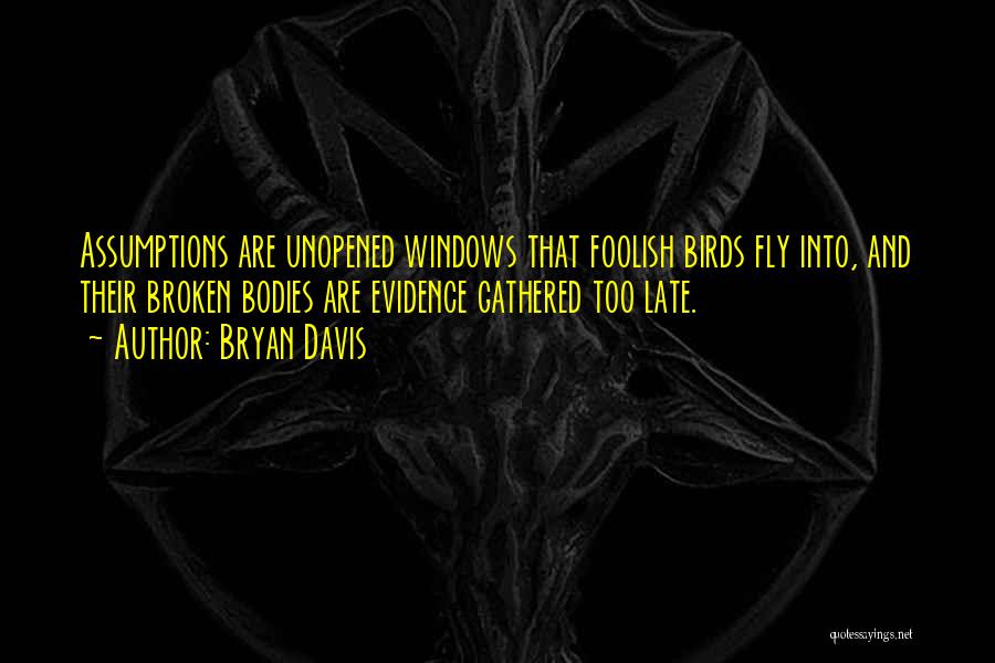 Bryan Davis Quotes: Assumptions Are Unopened Windows That Foolish Birds Fly Into, And Their Broken Bodies Are Evidence Gathered Too Late.