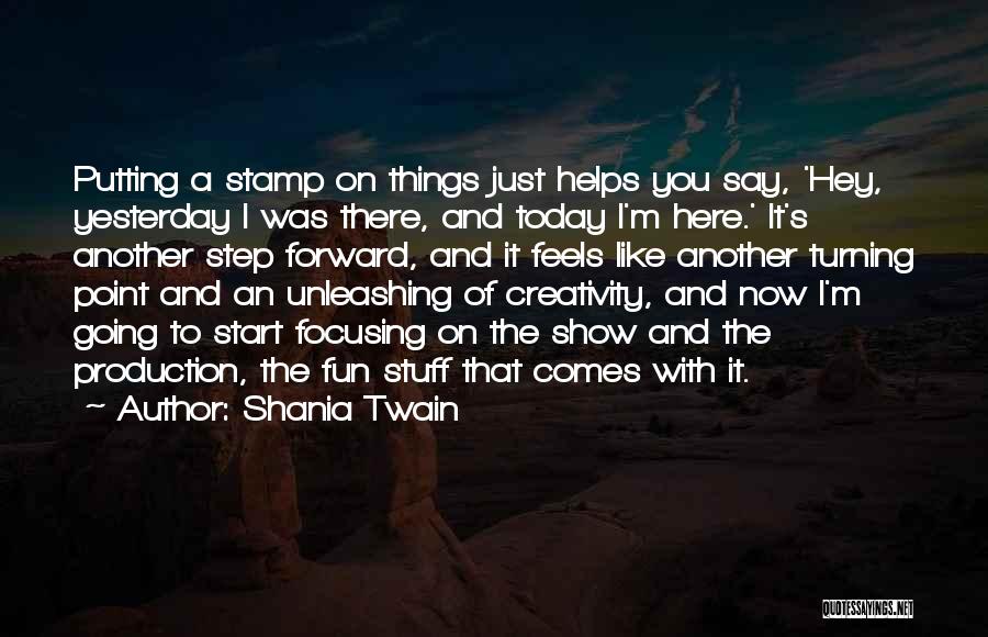 Shania Twain Quotes: Putting A Stamp On Things Just Helps You Say, 'hey, Yesterday I Was There, And Today I'm Here.' It's Another