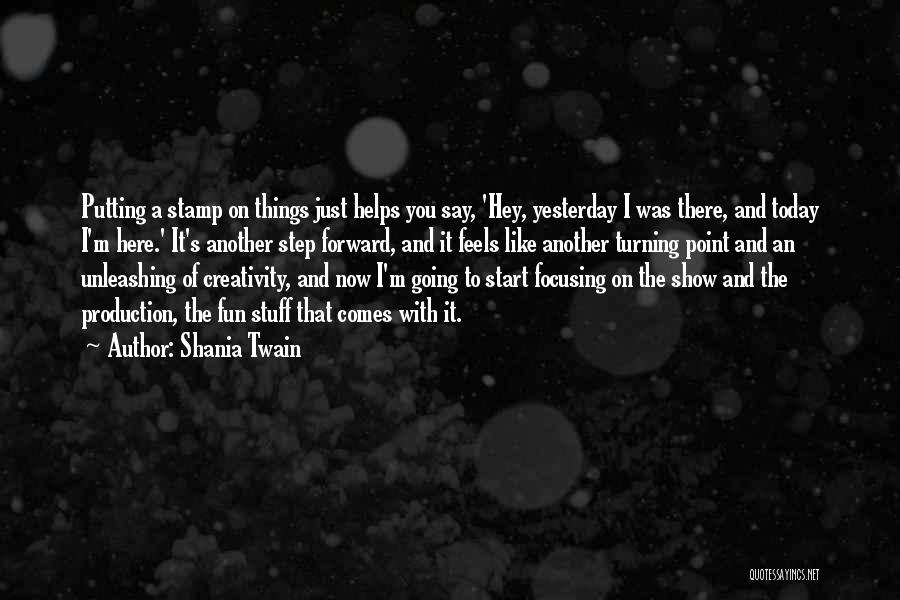 Shania Twain Quotes: Putting A Stamp On Things Just Helps You Say, 'hey, Yesterday I Was There, And Today I'm Here.' It's Another