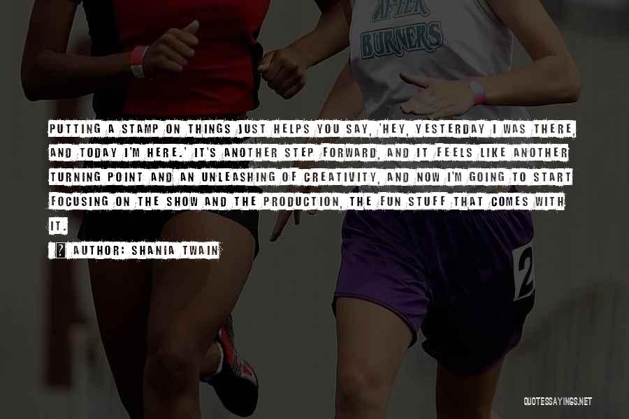 Shania Twain Quotes: Putting A Stamp On Things Just Helps You Say, 'hey, Yesterday I Was There, And Today I'm Here.' It's Another