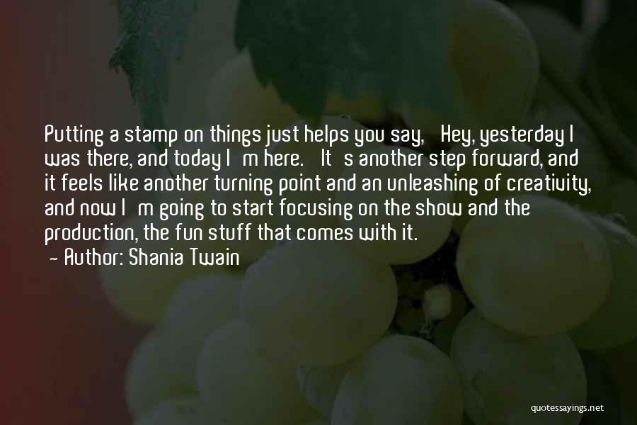 Shania Twain Quotes: Putting A Stamp On Things Just Helps You Say, 'hey, Yesterday I Was There, And Today I'm Here.' It's Another