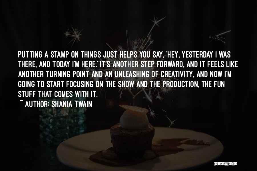 Shania Twain Quotes: Putting A Stamp On Things Just Helps You Say, 'hey, Yesterday I Was There, And Today I'm Here.' It's Another