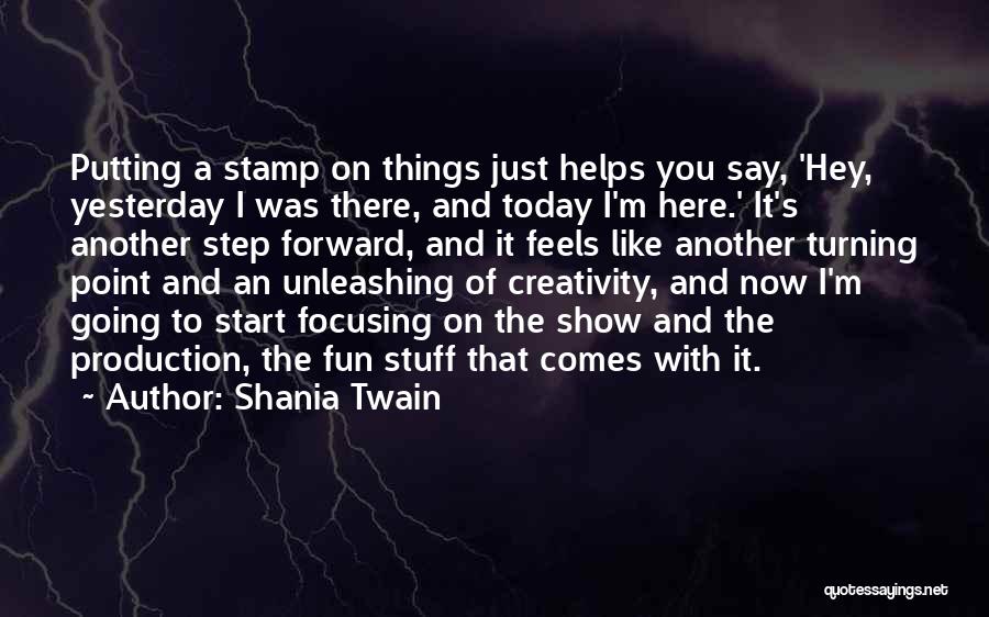 Shania Twain Quotes: Putting A Stamp On Things Just Helps You Say, 'hey, Yesterday I Was There, And Today I'm Here.' It's Another