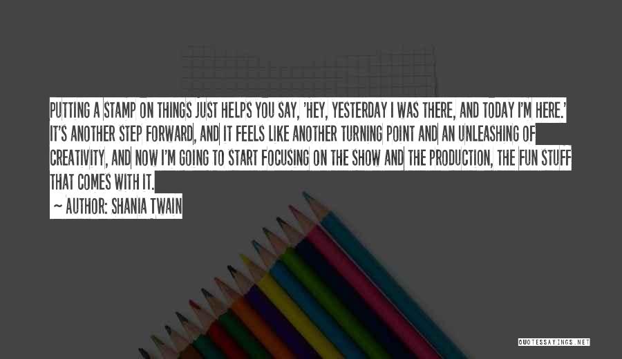 Shania Twain Quotes: Putting A Stamp On Things Just Helps You Say, 'hey, Yesterday I Was There, And Today I'm Here.' It's Another