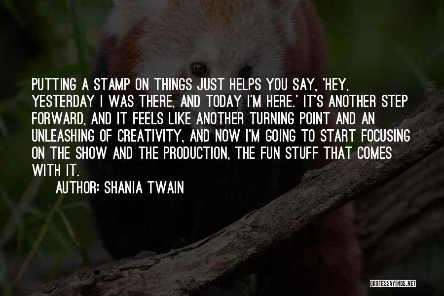 Shania Twain Quotes: Putting A Stamp On Things Just Helps You Say, 'hey, Yesterday I Was There, And Today I'm Here.' It's Another