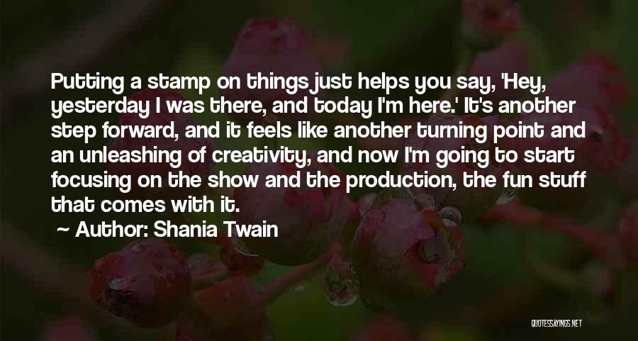 Shania Twain Quotes: Putting A Stamp On Things Just Helps You Say, 'hey, Yesterday I Was There, And Today I'm Here.' It's Another