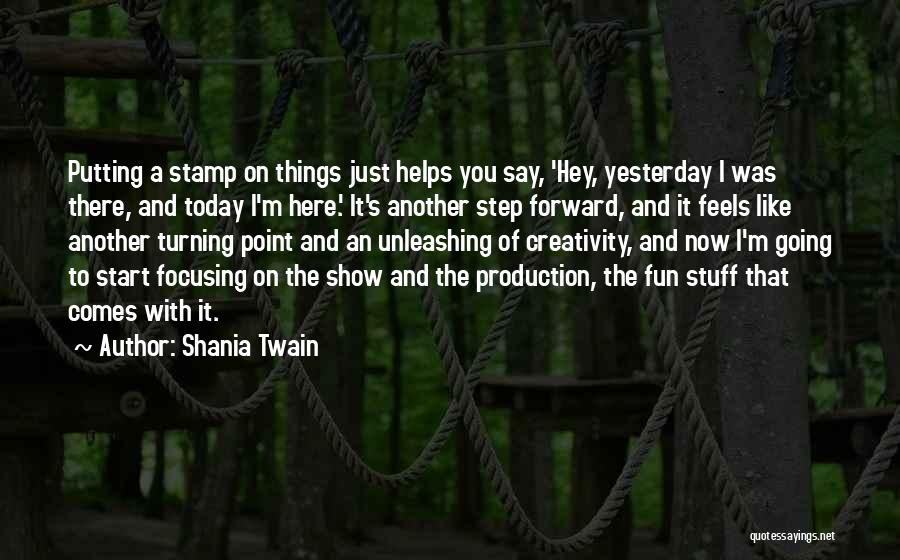 Shania Twain Quotes: Putting A Stamp On Things Just Helps You Say, 'hey, Yesterday I Was There, And Today I'm Here.' It's Another