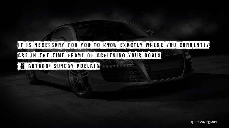 Sunday Adelaja Quotes: It Is Necessary For You To Know Exactly Where You Currently Are In The Time Frame Of Achieving Your Goals