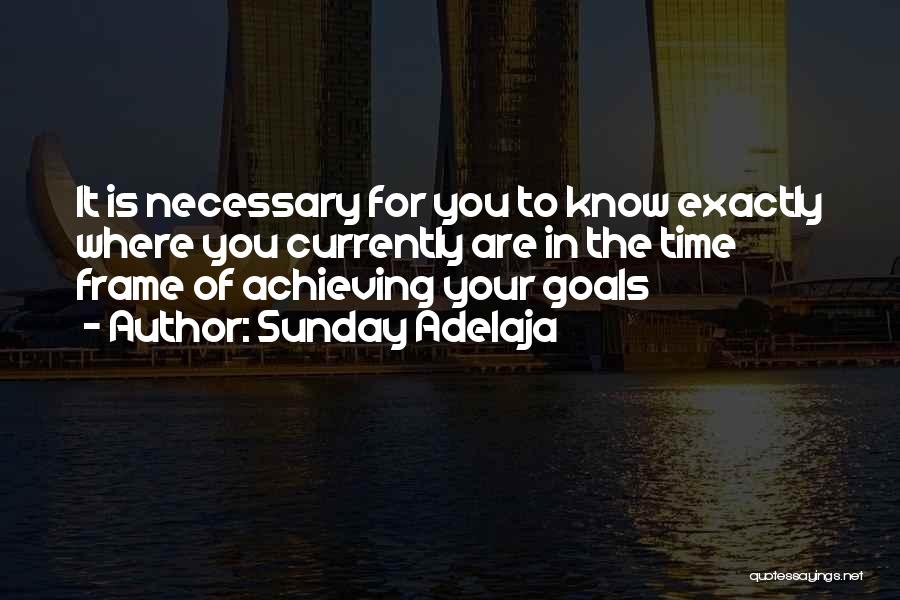 Sunday Adelaja Quotes: It Is Necessary For You To Know Exactly Where You Currently Are In The Time Frame Of Achieving Your Goals