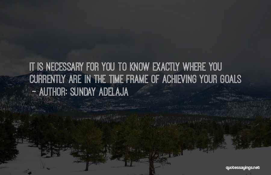 Sunday Adelaja Quotes: It Is Necessary For You To Know Exactly Where You Currently Are In The Time Frame Of Achieving Your Goals