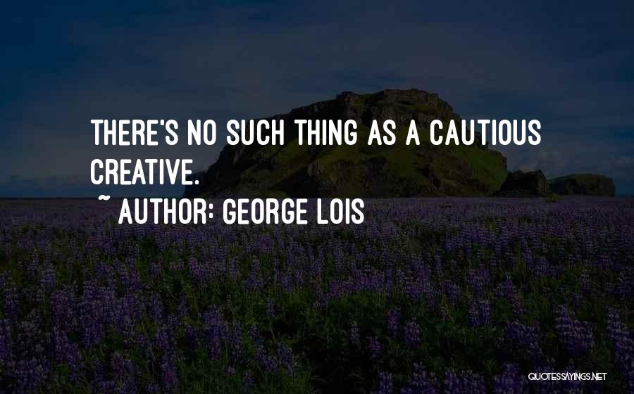 George Lois Quotes: There's No Such Thing As A Cautious Creative.