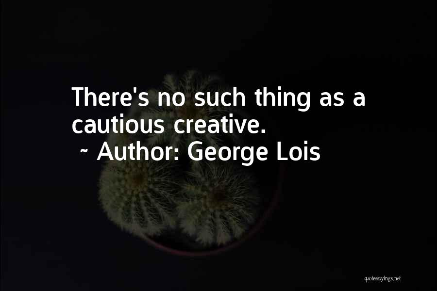 George Lois Quotes: There's No Such Thing As A Cautious Creative.