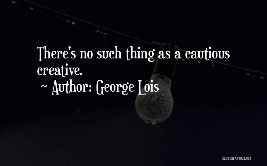 George Lois Quotes: There's No Such Thing As A Cautious Creative.