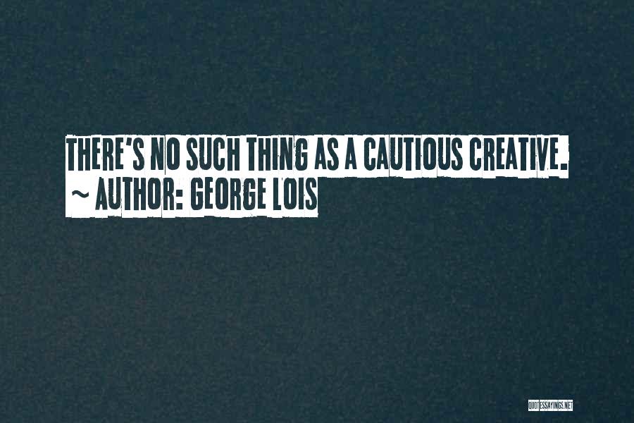 George Lois Quotes: There's No Such Thing As A Cautious Creative.