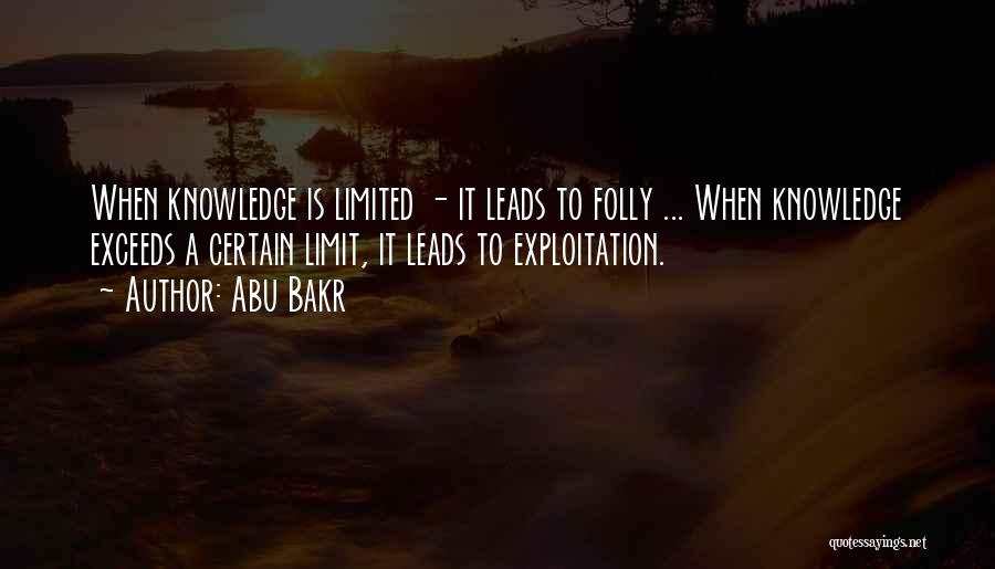 Abu Bakr Quotes: When Knowledge Is Limited - It Leads To Folly ... When Knowledge Exceeds A Certain Limit, It Leads To Exploitation.