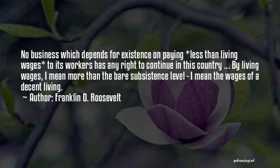 Franklin D. Roosevelt Quotes: No Business Which Depends For Existence On Paying *less Than Living Wages* To Its Workers Has Any Right To Continue