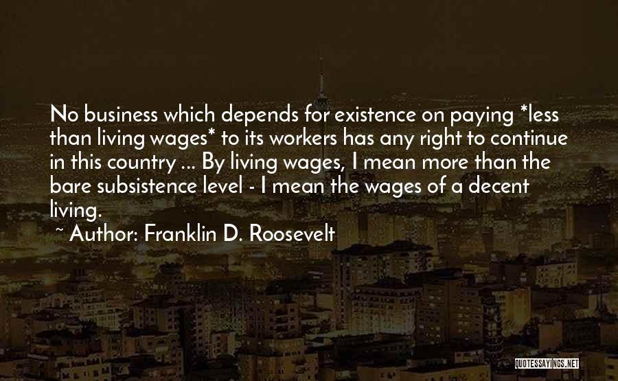 Franklin D. Roosevelt Quotes: No Business Which Depends For Existence On Paying *less Than Living Wages* To Its Workers Has Any Right To Continue