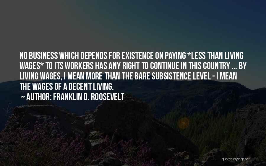 Franklin D. Roosevelt Quotes: No Business Which Depends For Existence On Paying *less Than Living Wages* To Its Workers Has Any Right To Continue