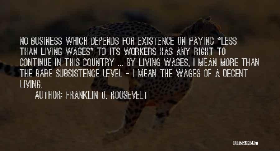 Franklin D. Roosevelt Quotes: No Business Which Depends For Existence On Paying *less Than Living Wages* To Its Workers Has Any Right To Continue