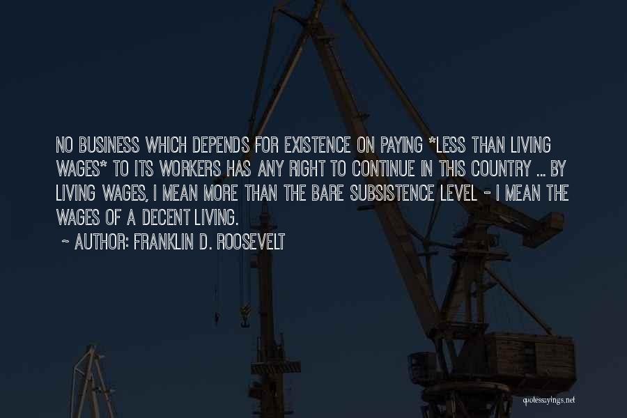 Franklin D. Roosevelt Quotes: No Business Which Depends For Existence On Paying *less Than Living Wages* To Its Workers Has Any Right To Continue