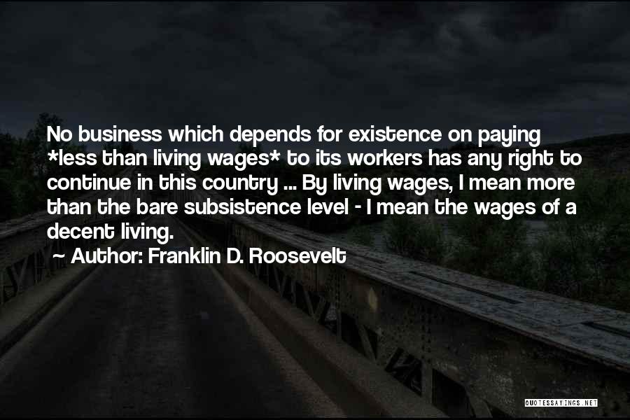 Franklin D. Roosevelt Quotes: No Business Which Depends For Existence On Paying *less Than Living Wages* To Its Workers Has Any Right To Continue