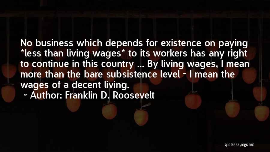 Franklin D. Roosevelt Quotes: No Business Which Depends For Existence On Paying *less Than Living Wages* To Its Workers Has Any Right To Continue