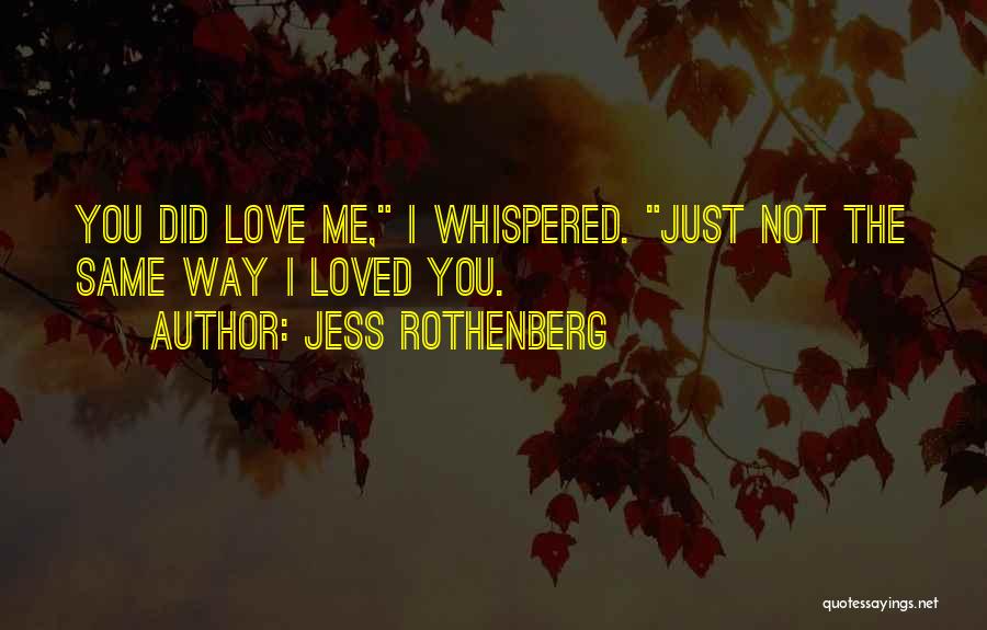 Jess Rothenberg Quotes: You Did Love Me, I Whispered. Just Not The Same Way I Loved You.