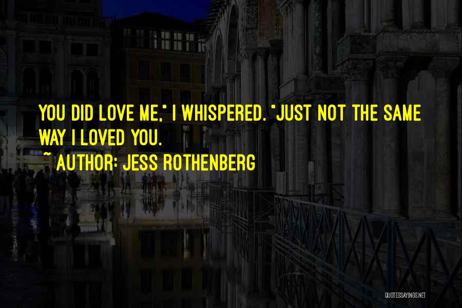 Jess Rothenberg Quotes: You Did Love Me, I Whispered. Just Not The Same Way I Loved You.