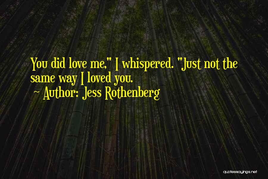 Jess Rothenberg Quotes: You Did Love Me, I Whispered. Just Not The Same Way I Loved You.