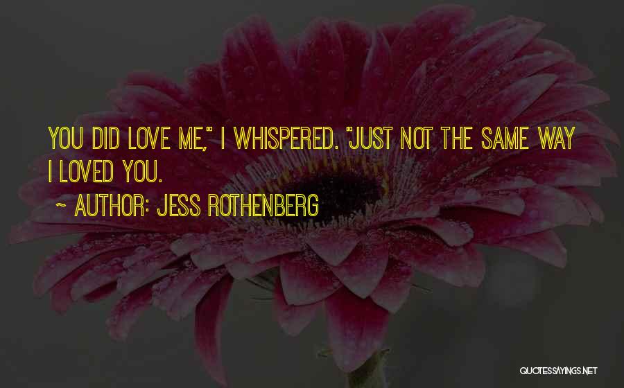 Jess Rothenberg Quotes: You Did Love Me, I Whispered. Just Not The Same Way I Loved You.