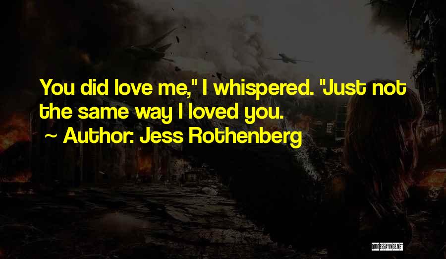 Jess Rothenberg Quotes: You Did Love Me, I Whispered. Just Not The Same Way I Loved You.