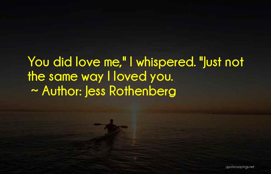 Jess Rothenberg Quotes: You Did Love Me, I Whispered. Just Not The Same Way I Loved You.