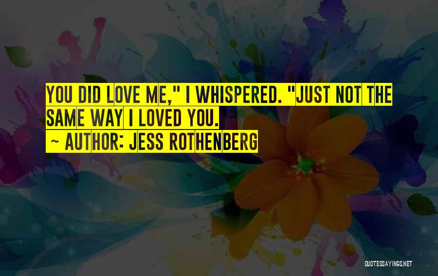 Jess Rothenberg Quotes: You Did Love Me, I Whispered. Just Not The Same Way I Loved You.