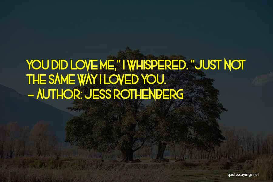 Jess Rothenberg Quotes: You Did Love Me, I Whispered. Just Not The Same Way I Loved You.
