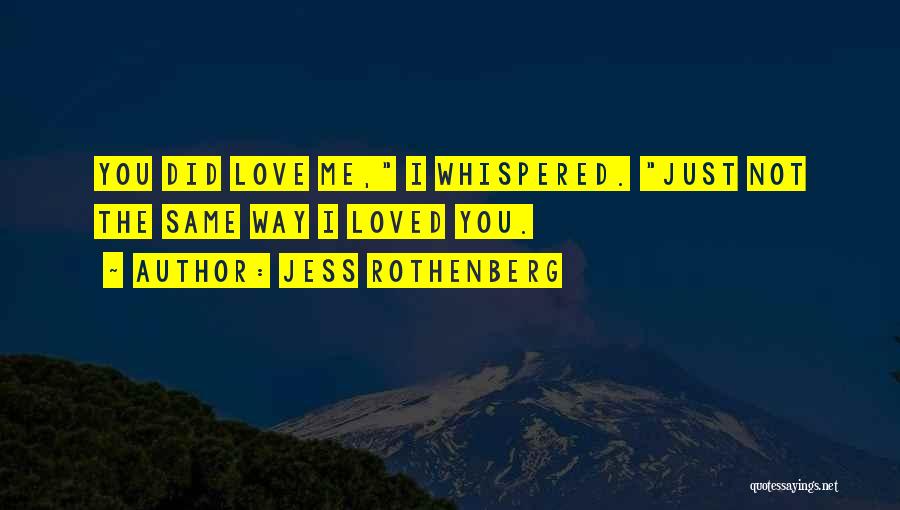 Jess Rothenberg Quotes: You Did Love Me, I Whispered. Just Not The Same Way I Loved You.