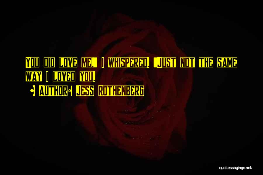 Jess Rothenberg Quotes: You Did Love Me, I Whispered. Just Not The Same Way I Loved You.