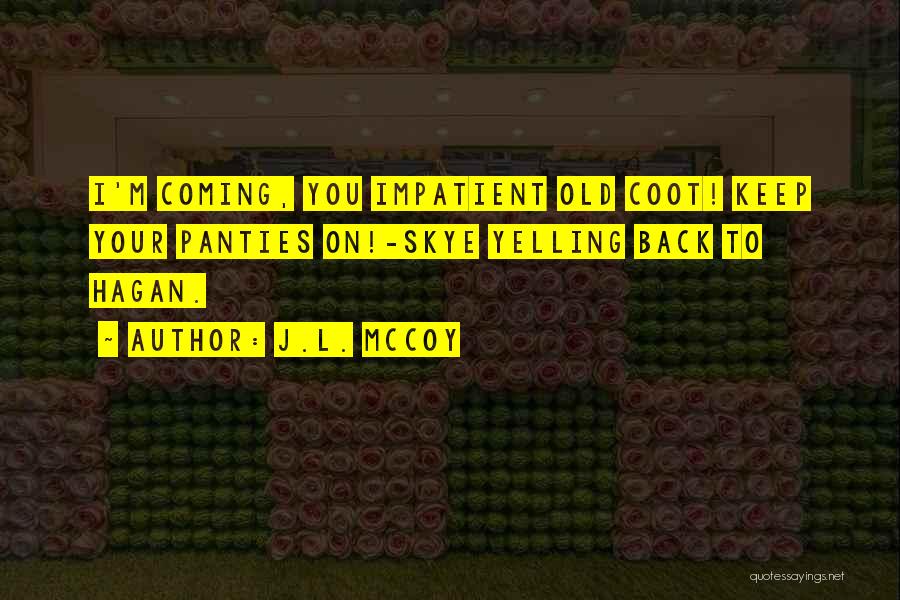 J.L. McCoy Quotes: I'm Coming, You Impatient Old Coot! Keep Your Panties On!-skye Yelling Back To Hagan.