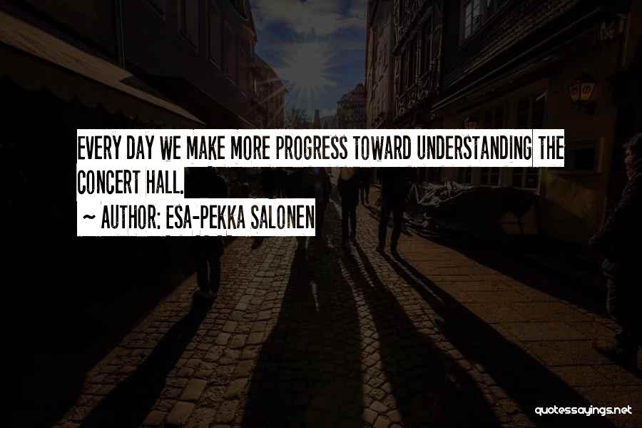 Esa-Pekka Salonen Quotes: Every Day We Make More Progress Toward Understanding The Concert Hall.