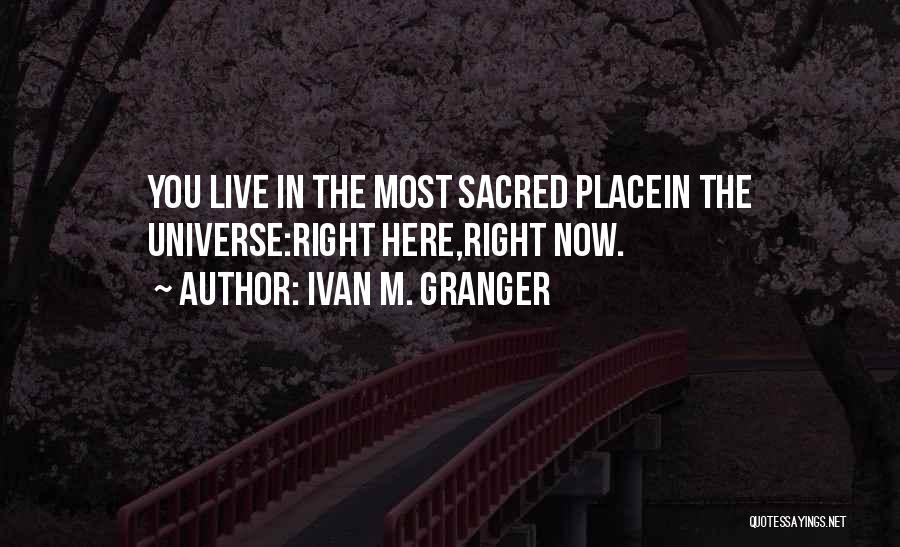 Ivan M. Granger Quotes: You Live In The Most Sacred Placein The Universe:right Here,right Now.