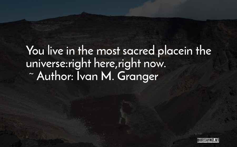 Ivan M. Granger Quotes: You Live In The Most Sacred Placein The Universe:right Here,right Now.