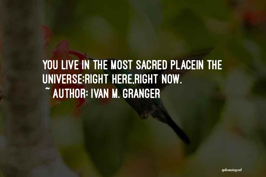 Ivan M. Granger Quotes: You Live In The Most Sacred Placein The Universe:right Here,right Now.