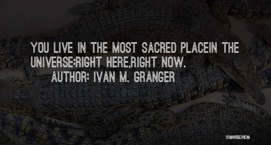 Ivan M. Granger Quotes: You Live In The Most Sacred Placein The Universe:right Here,right Now.