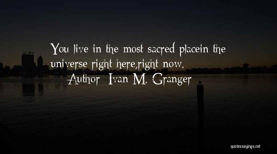 Ivan M. Granger Quotes: You Live In The Most Sacred Placein The Universe:right Here,right Now.