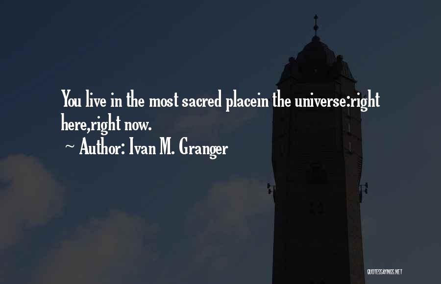 Ivan M. Granger Quotes: You Live In The Most Sacred Placein The Universe:right Here,right Now.