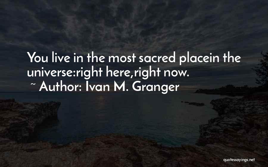 Ivan M. Granger Quotes: You Live In The Most Sacred Placein The Universe:right Here,right Now.