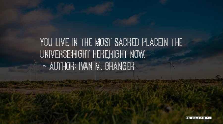 Ivan M. Granger Quotes: You Live In The Most Sacred Placein The Universe:right Here,right Now.